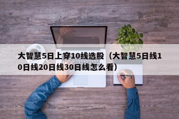 大智慧5日上穿10线选股（大智慧5日线10日线20日线30日线怎么看）