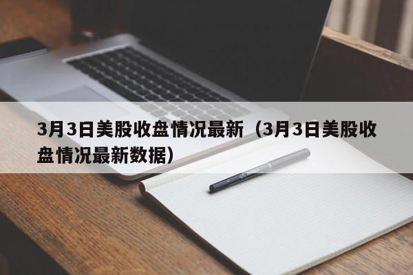 3月3日美股收盘情况最新（3月3日美股收盘情况最新数据）