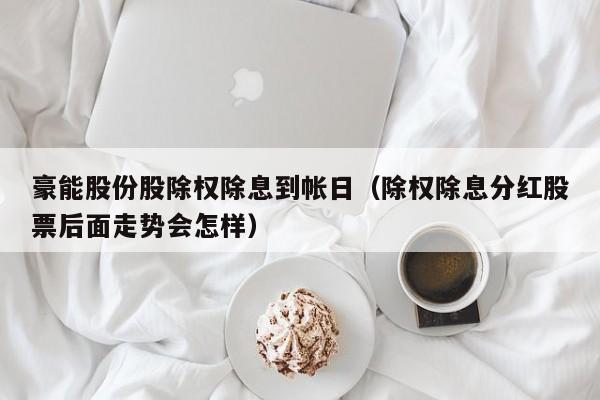 豪能股份股除权除息到帐日（除权除息分红股票后面走势会怎样）