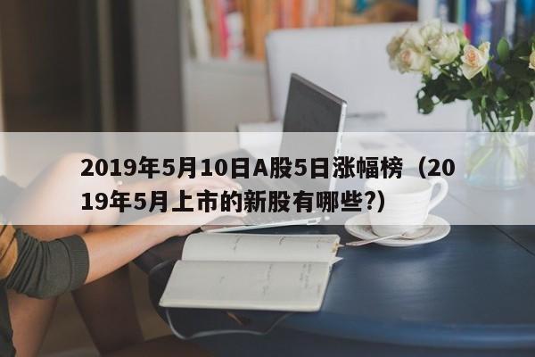 2019年5月10日A股5日涨幅榜（2019年5月上市的新股有哪些?）