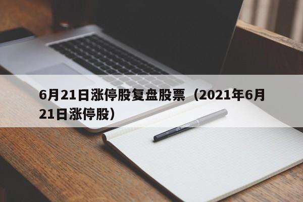 6月21日涨停股复盘股票（2021年6月21日涨停股）