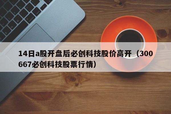 14日a股开盘后必创科技股价高开（300667必创科技股票行情）