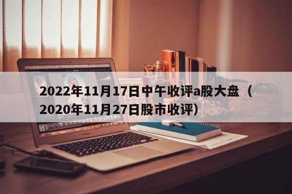 2022年11月17日中午收评a股大盘（2020年11月27日股市收评）
