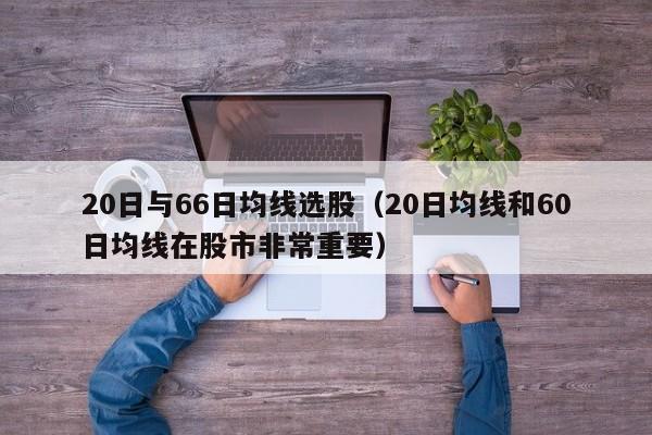 20日与66日均线选股（20日均线和60日均线在股市非常重要）