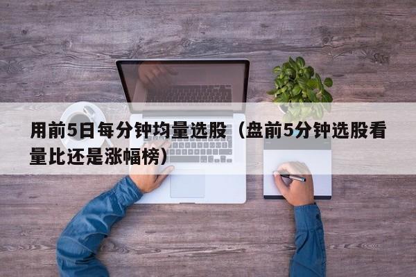 用前5日每分钟均量选股（盘前5分钟选股看量比还是涨幅榜）