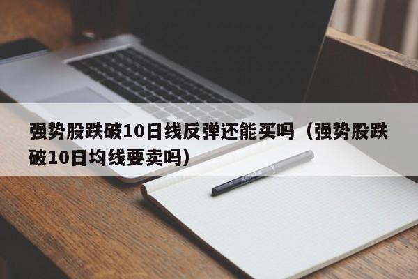 强势股跌破10日线反弹还能买吗（强势股跌破10日均线要卖吗）