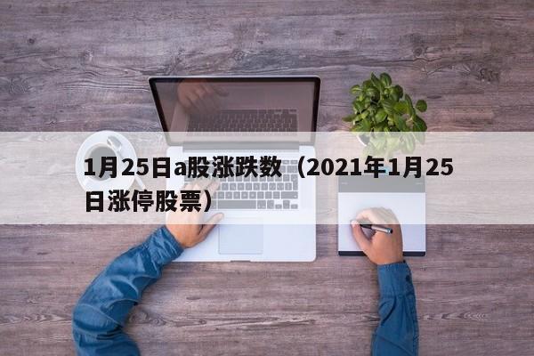 1月25日a股涨跌数（2021年1月25日涨停股票）