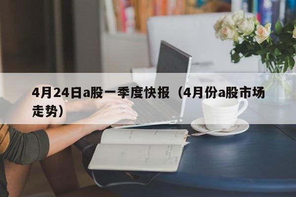 4月24日a股一季度快报（4月份a股市场走势）