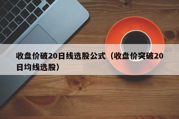 收盘价破20日线选股公式（收盘价突破20日均线选股）