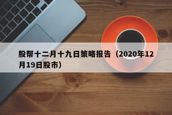 股帮十二月十九日策略报告（2020年12月19日股市）