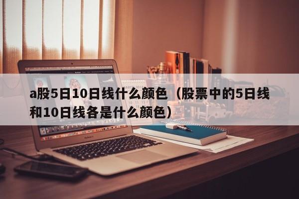a股5日10日线什么颜色（股票中的5日线和10日线各是什么颜色）