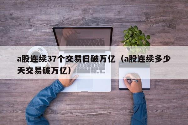 a股连续37个交易日破万亿（a股连续多少天交易破万亿）
