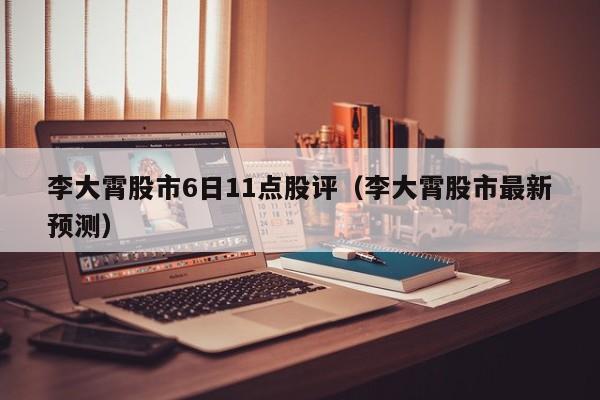 李大霄股市6日11点股评（李大霄股市最新预测）