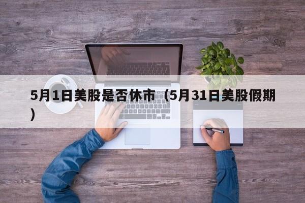 5月1日美股是否休市（5月31日美股假期）