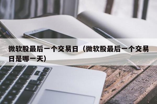 微软股最后一个交易日（微软股最后一个交易日是哪一天）