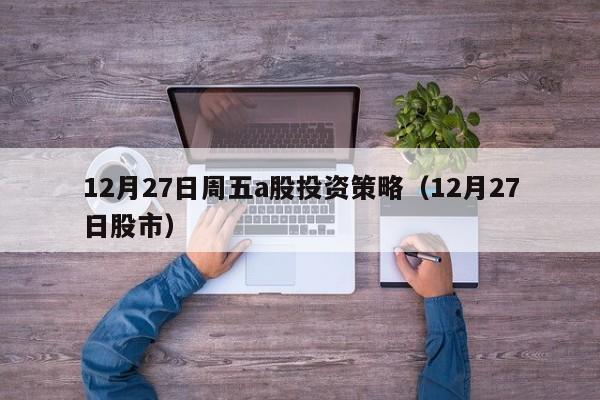 12月27日周五a股投资策略（12月27日股市）
