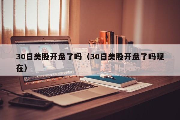 30日美股开盘了吗（30日美股开盘了吗现在）