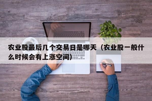 农业股最后几个交易日是哪天（农业股一般什么时候会有上涨空间）
