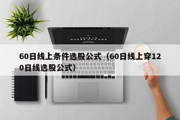 60日线上条件选股公式（60日线上穿120日线选股公式）