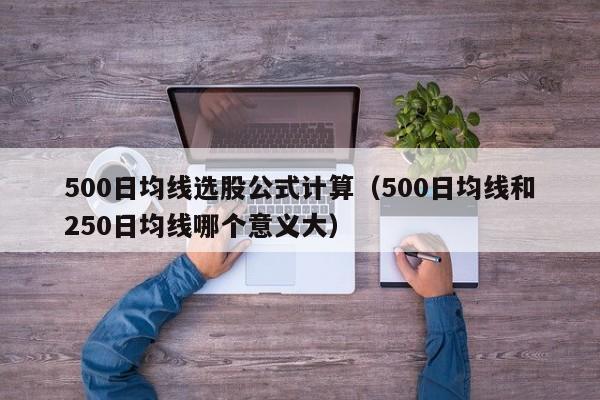 500日均线选股公式计算（500日均线和250日均线哪个意义大）