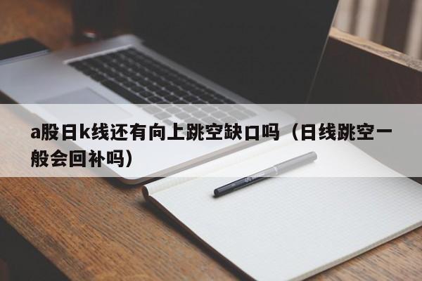 a股日k线还有向上跳空缺口吗（日线跳空一般会回补吗）