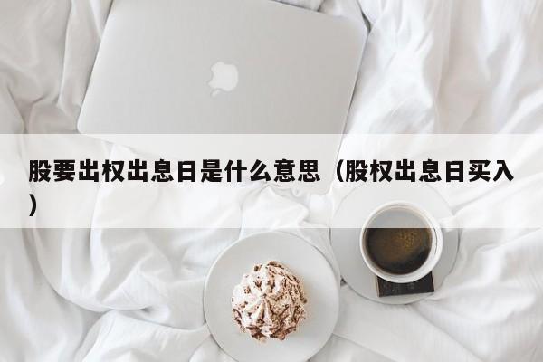 股要出权出息日是什么意思（股权出息日买入）