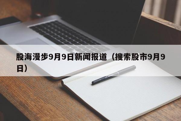 股海漫步9月9日新闻报道（搜索股市9月9日）