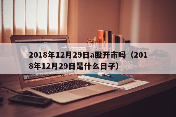 2018年12月29日a股开市吗（2018年12月29日是什么日子）