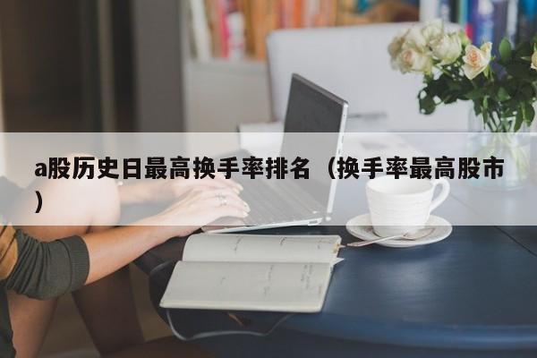 a股历史日最高换手率排名（换手率最高股市）