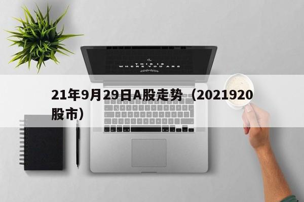 21年9月29日A股走势（2021920股市）