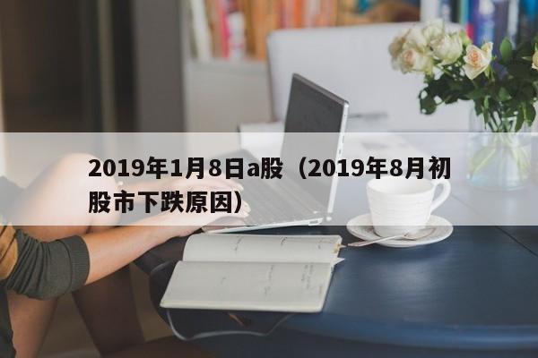 2019年1月8日a股（2019年8月初股市下跌原因）