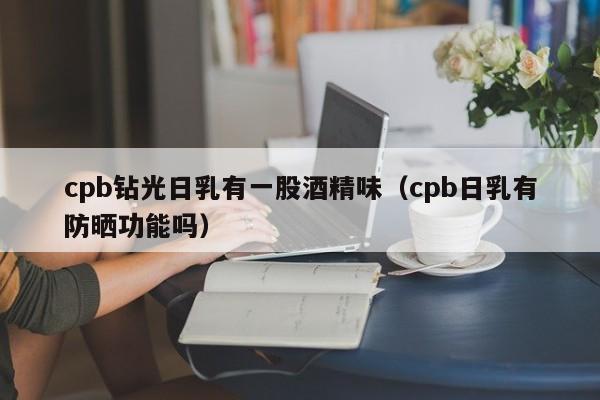 cpb钻光日乳有一股酒精味（cpb日乳有防晒功能吗）