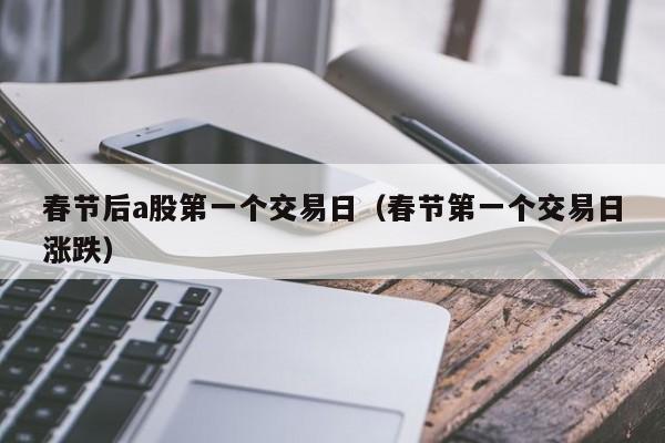春节后a股第一个交易日（春节第一个交易日涨跌）