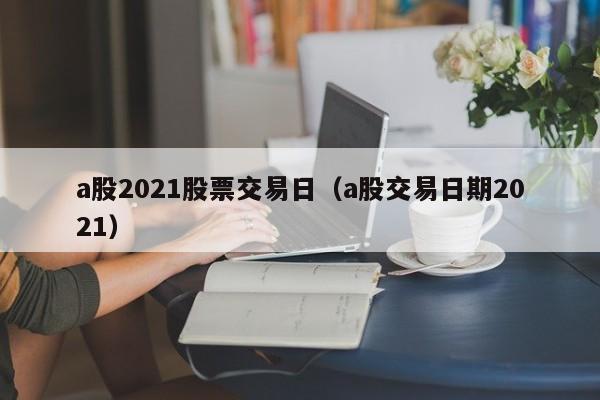 a股2021股票交易日（a股交易日期2021）