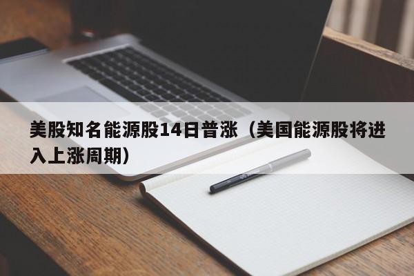 美股知名能源股14日普涨（美国能源股将进入上涨周期）