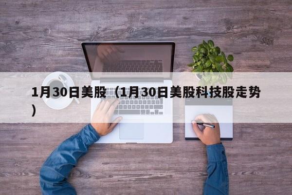 1月30日美股（1月30日美股科技股走势）