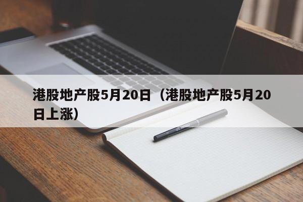 港股地产股5月20日（港股地产股5月20日上涨）