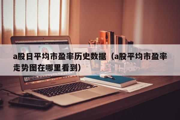 a股日平均市盈率历史数据（a股平均市盈率走势图在哪里看到）