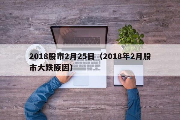 2018股市2月25日（2018年2月股市大跌原因）