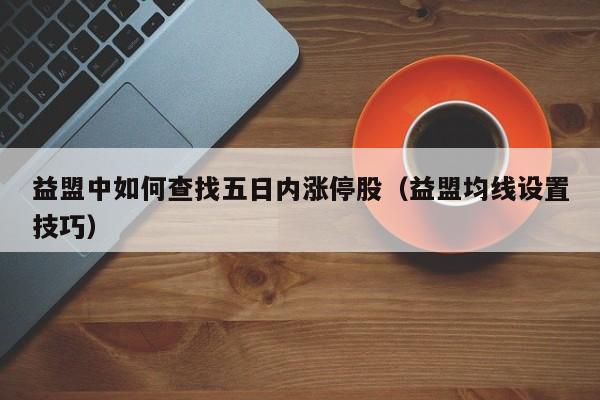 益盟中如何查找五日内涨停股（益盟均线设置技巧）