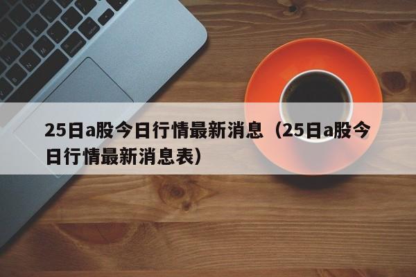 25日a股今日行情最新消息（25日a股今日行情最新消息表）