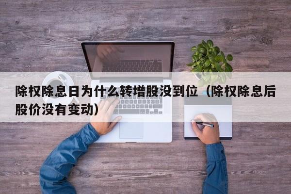 除权除息日为什么转增股没到位（除权除息后股价没有变动）