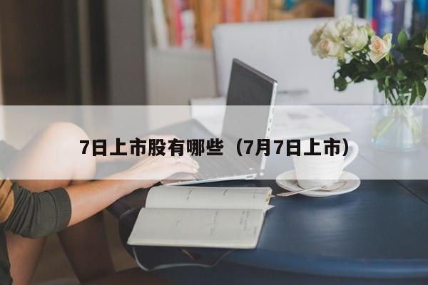 7日上市股有哪些（7月7日上市）