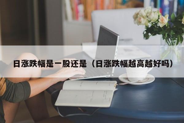 日涨跌幅是一股还是（日涨跌幅越高越好吗）