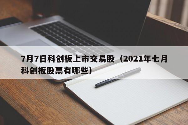7月7日科创板上市交易股（2021年七月科创板股票有哪些）