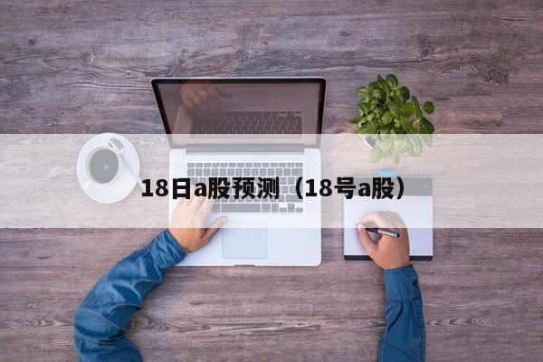 18日a股预测（18号a股）