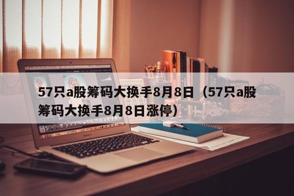 57只a股筹码大换手8月8日（57只a股筹码大换手8月8日涨停）