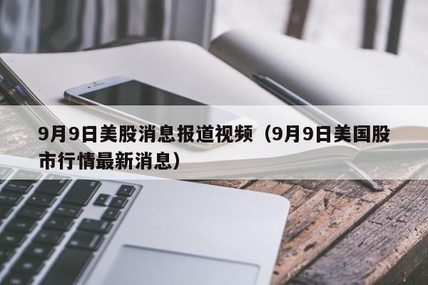 9月9日美股消息报道视频（9月9日美国股市行情最新消息）