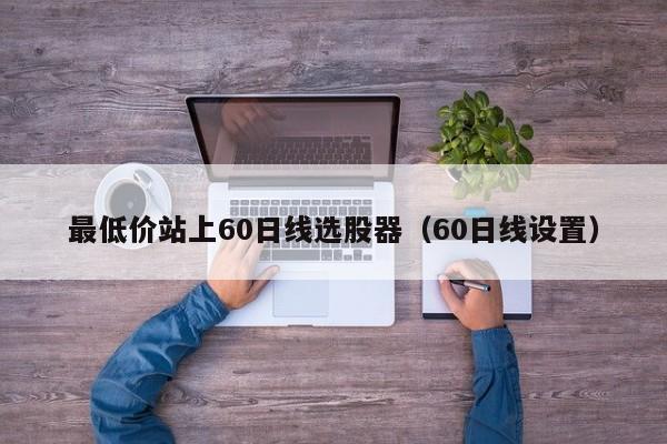 最低价站上60日线选股器（60日线设置）