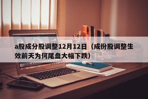 a股成分股调整12月12日（成份股调整生效前天为何尾盘大幅下跌）